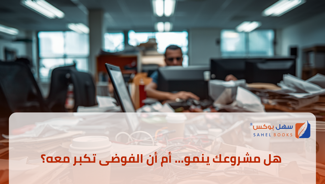 هل-مشروعك-ينمو-أم-أن-الفوضى-تكبر-معه
